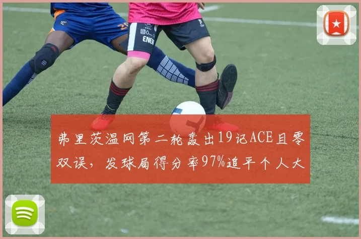 弗里茨温网第二轮轰出19记ACE且零双误，发球局得分率97%追平个人大满贯最佳表现